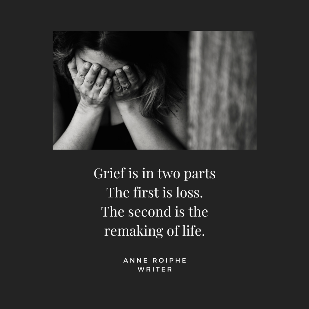 Grief is in two parts. The first is loss. the second is the remaking of life. Anne Roiphe, writer